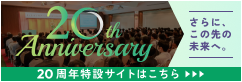 20th Anniversary さらに、この先の未来へ。 20周年特設サイトはこちら